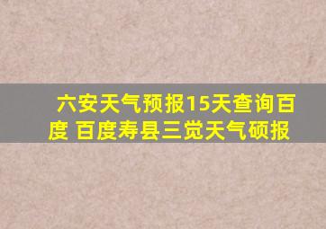 六安天气预报15天查询百度 百度寿县三觉天气硕报